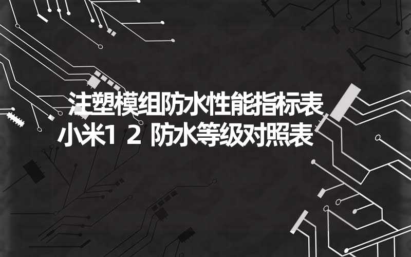 注塑模组防水性能指标表 小米12防水等级对照表